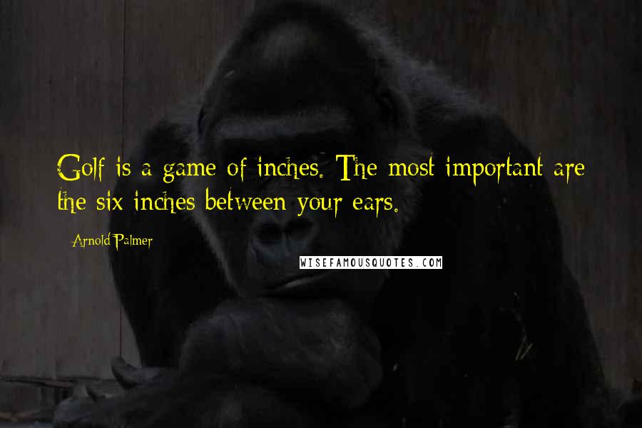 Arnold Palmer Quotes: Golf is a game of inches. The most important are the six inches between your ears.