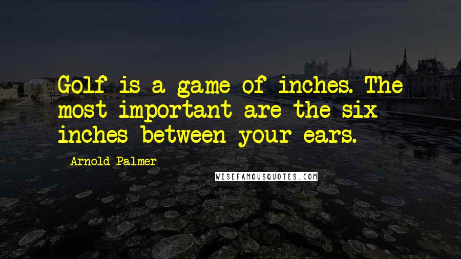 Arnold Palmer Quotes: Golf is a game of inches. The most important are the six inches between your ears.