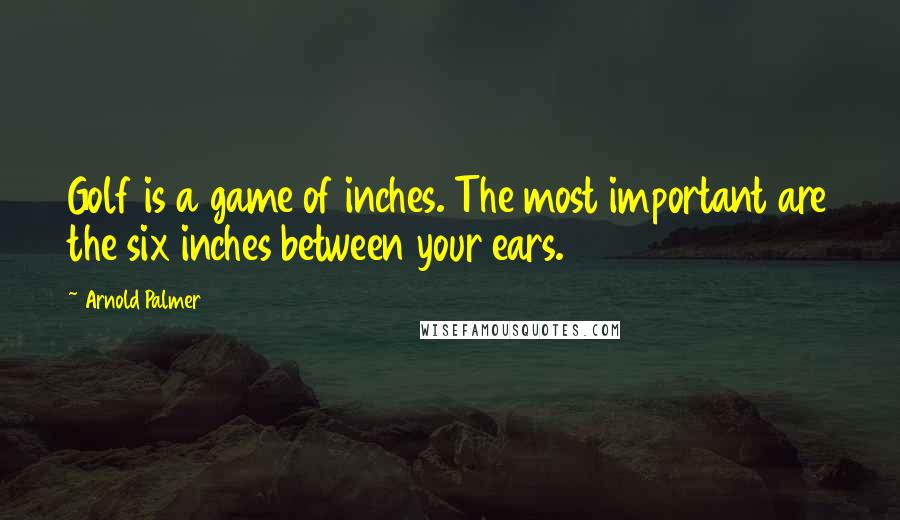 Arnold Palmer Quotes: Golf is a game of inches. The most important are the six inches between your ears.