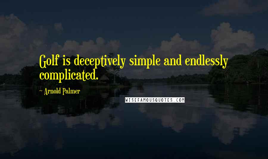 Arnold Palmer Quotes: Golf is deceptively simple and endlessly complicated.