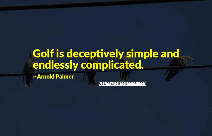 Arnold Palmer Quotes: Golf is deceptively simple and endlessly complicated.