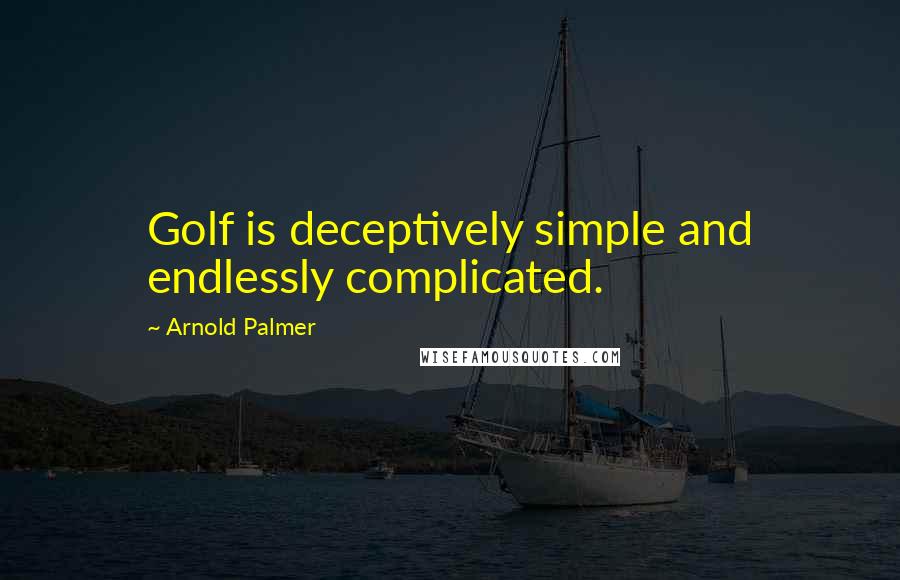 Arnold Palmer Quotes: Golf is deceptively simple and endlessly complicated.