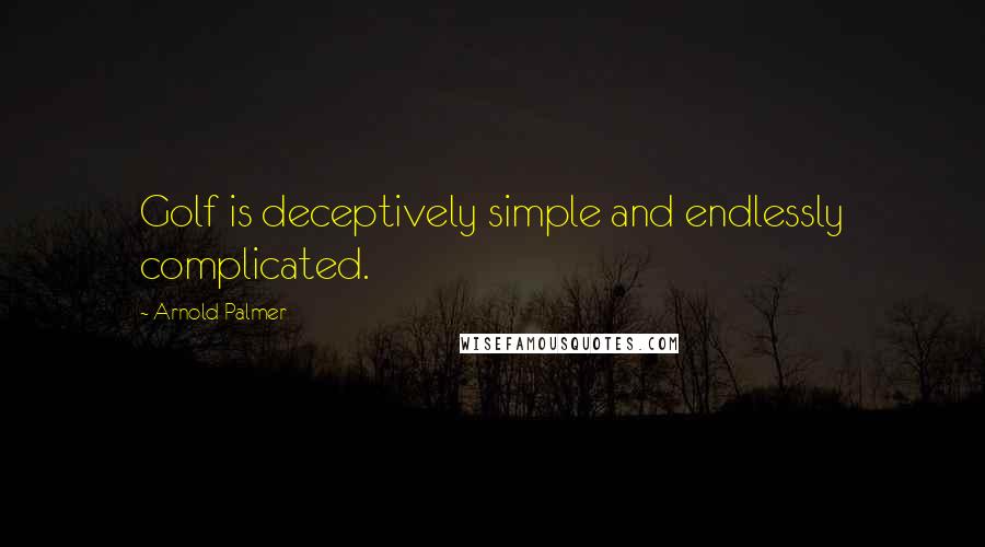 Arnold Palmer Quotes: Golf is deceptively simple and endlessly complicated.