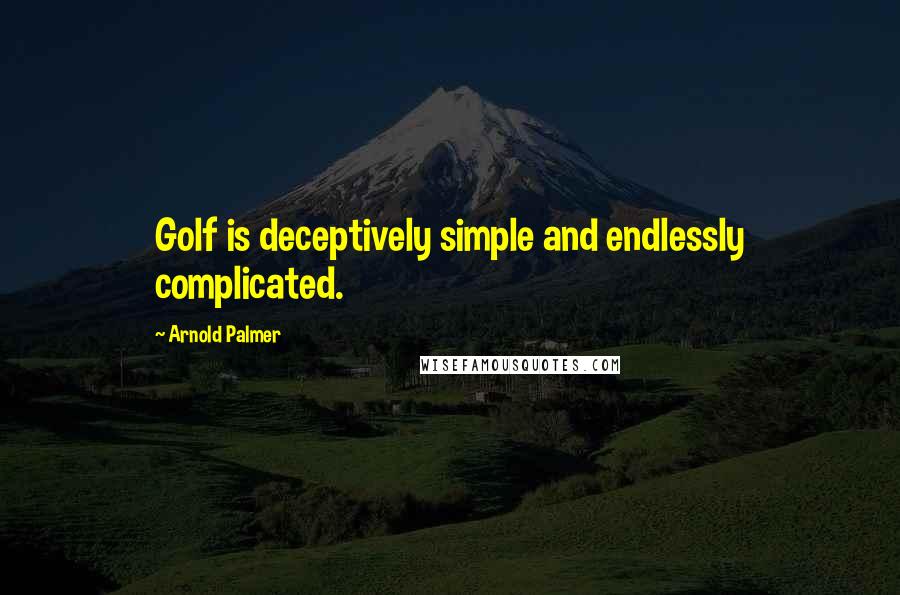 Arnold Palmer Quotes: Golf is deceptively simple and endlessly complicated.