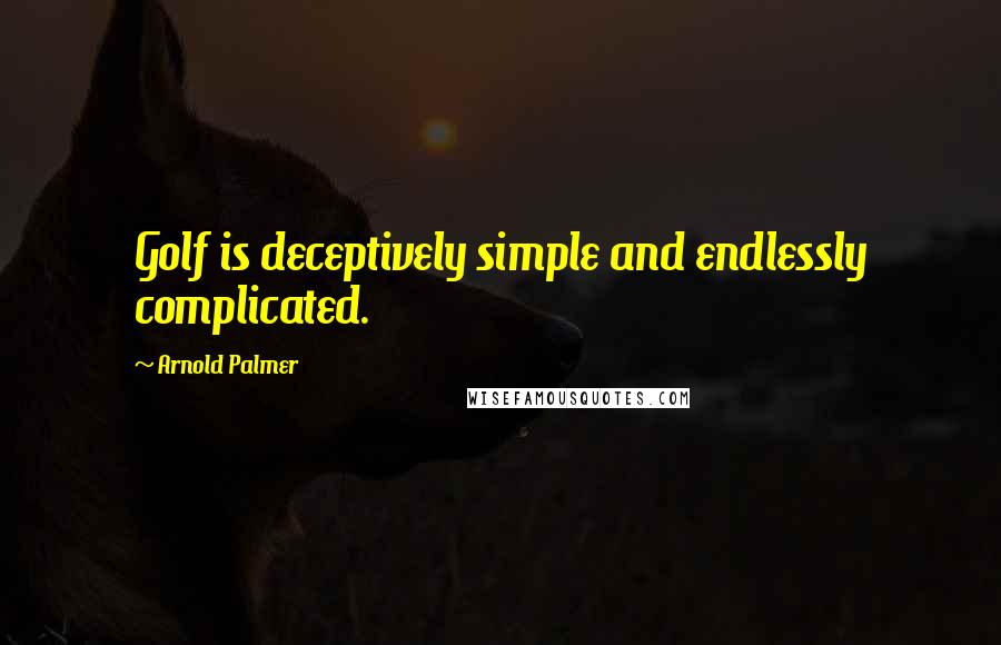 Arnold Palmer Quotes: Golf is deceptively simple and endlessly complicated.