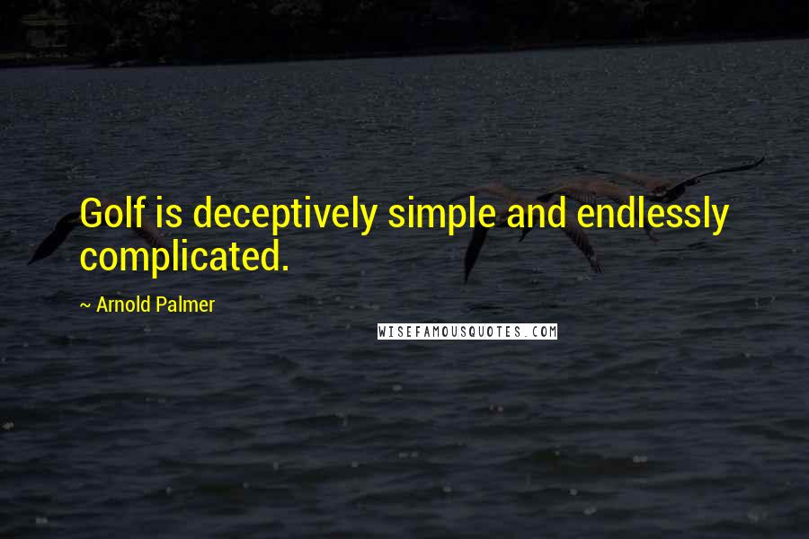 Arnold Palmer Quotes: Golf is deceptively simple and endlessly complicated.