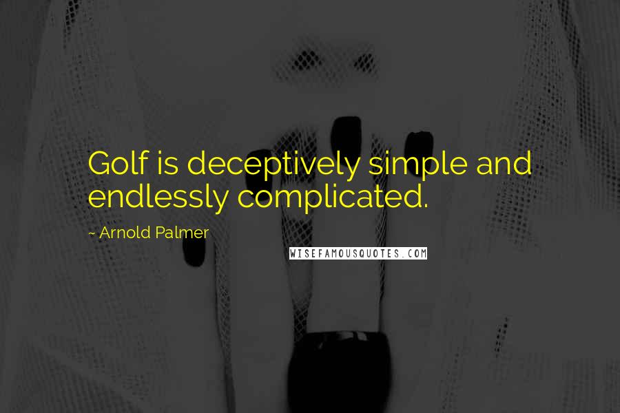 Arnold Palmer Quotes: Golf is deceptively simple and endlessly complicated.