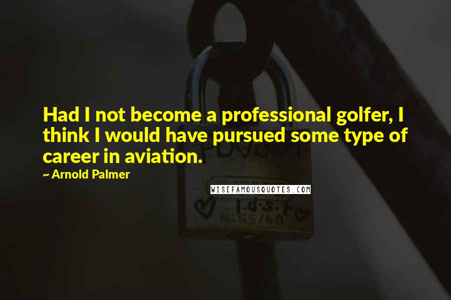 Arnold Palmer Quotes: Had I not become a professional golfer, I think I would have pursued some type of career in aviation.