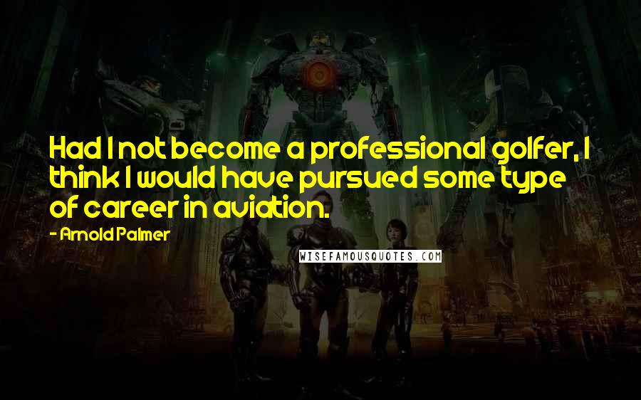 Arnold Palmer Quotes: Had I not become a professional golfer, I think I would have pursued some type of career in aviation.