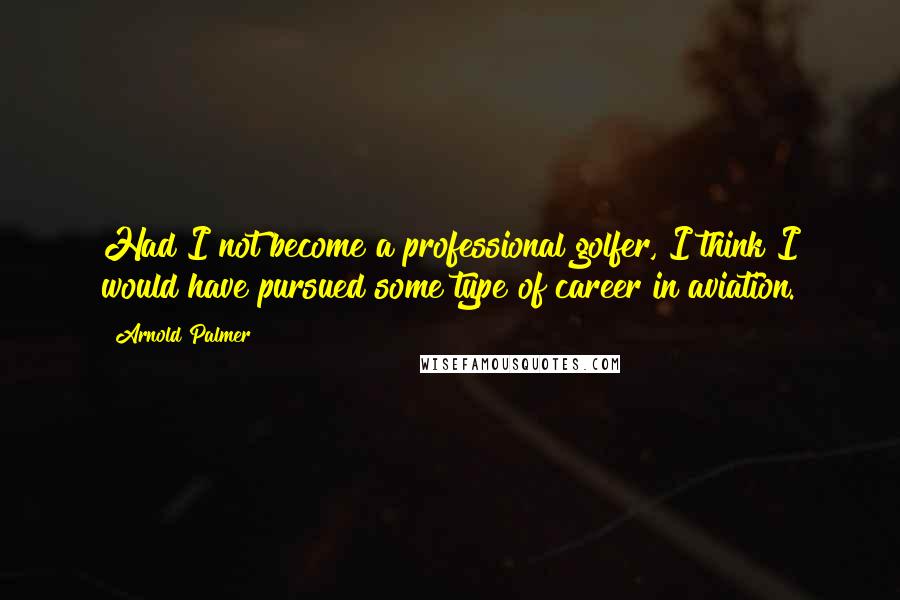 Arnold Palmer Quotes: Had I not become a professional golfer, I think I would have pursued some type of career in aviation.