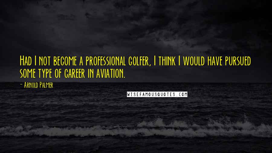 Arnold Palmer Quotes: Had I not become a professional golfer, I think I would have pursued some type of career in aviation.
