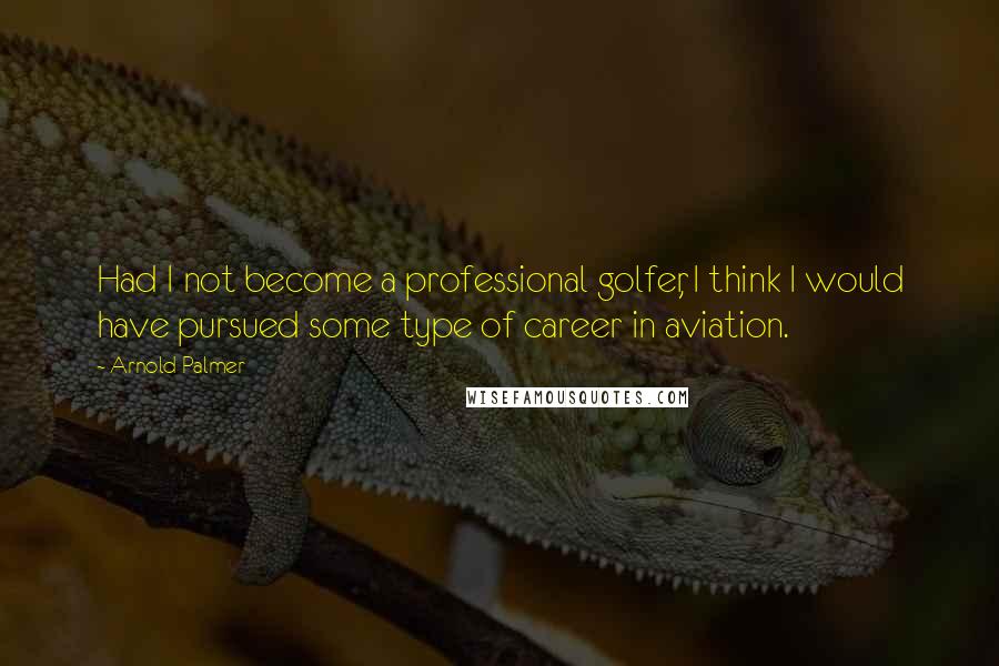 Arnold Palmer Quotes: Had I not become a professional golfer, I think I would have pursued some type of career in aviation.