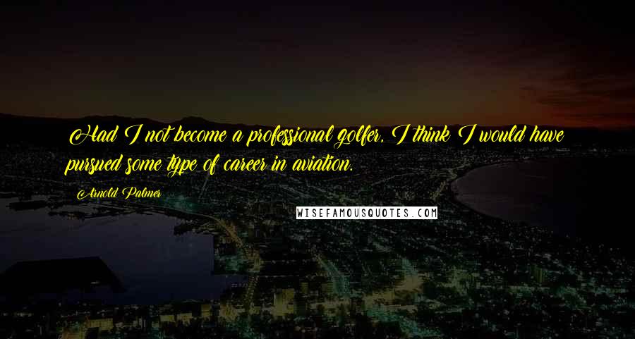 Arnold Palmer Quotes: Had I not become a professional golfer, I think I would have pursued some type of career in aviation.