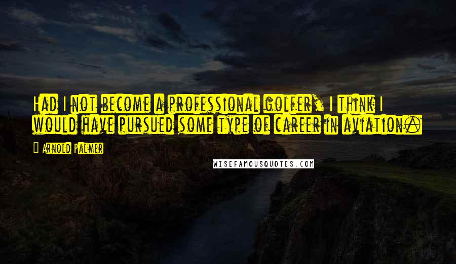 Arnold Palmer Quotes: Had I not become a professional golfer, I think I would have pursued some type of career in aviation.