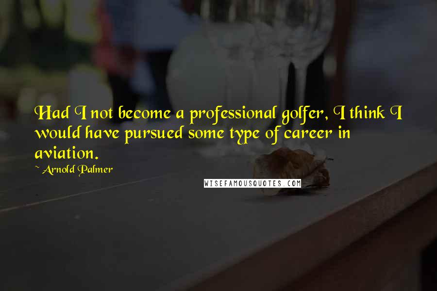 Arnold Palmer Quotes: Had I not become a professional golfer, I think I would have pursued some type of career in aviation.