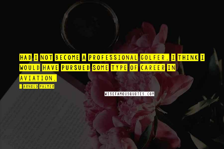 Arnold Palmer Quotes: Had I not become a professional golfer, I think I would have pursued some type of career in aviation.