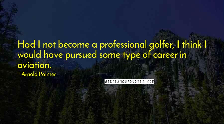 Arnold Palmer Quotes: Had I not become a professional golfer, I think I would have pursued some type of career in aviation.