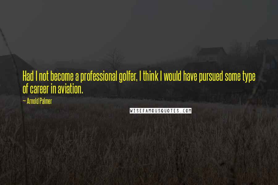 Arnold Palmer Quotes: Had I not become a professional golfer, I think I would have pursued some type of career in aviation.