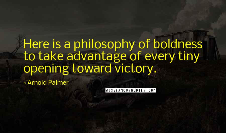 Arnold Palmer Quotes: Here is a philosophy of boldness to take advantage of every tiny opening toward victory.