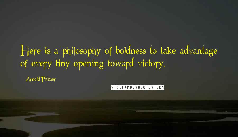 Arnold Palmer Quotes: Here is a philosophy of boldness to take advantage of every tiny opening toward victory.