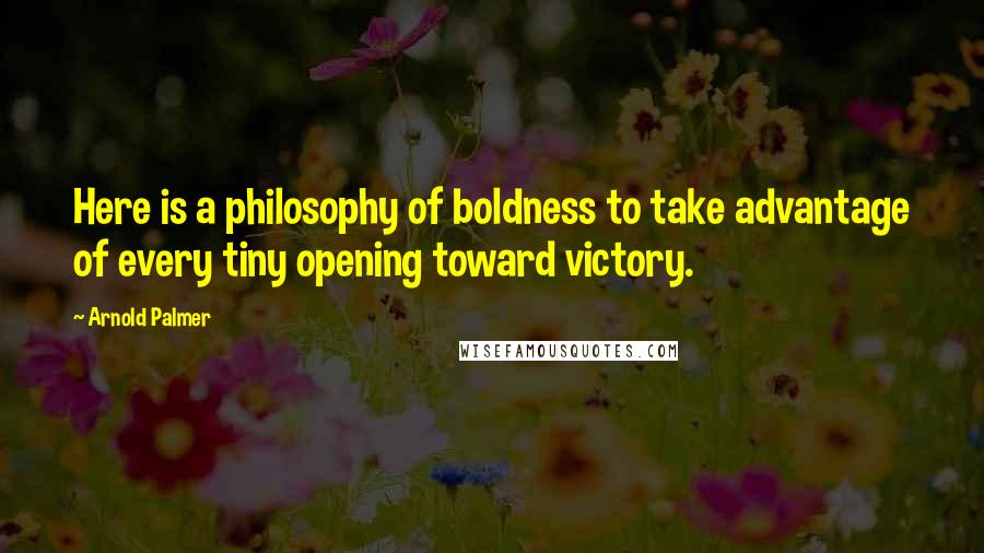 Arnold Palmer Quotes: Here is a philosophy of boldness to take advantage of every tiny opening toward victory.