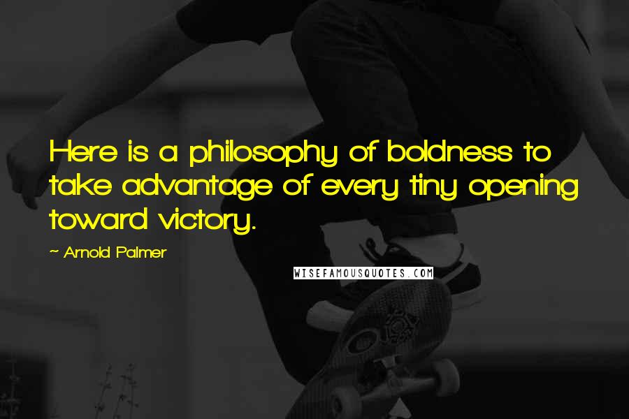 Arnold Palmer Quotes: Here is a philosophy of boldness to take advantage of every tiny opening toward victory.