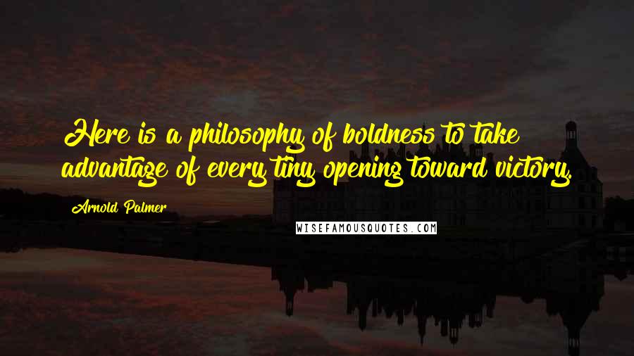 Arnold Palmer Quotes: Here is a philosophy of boldness to take advantage of every tiny opening toward victory.