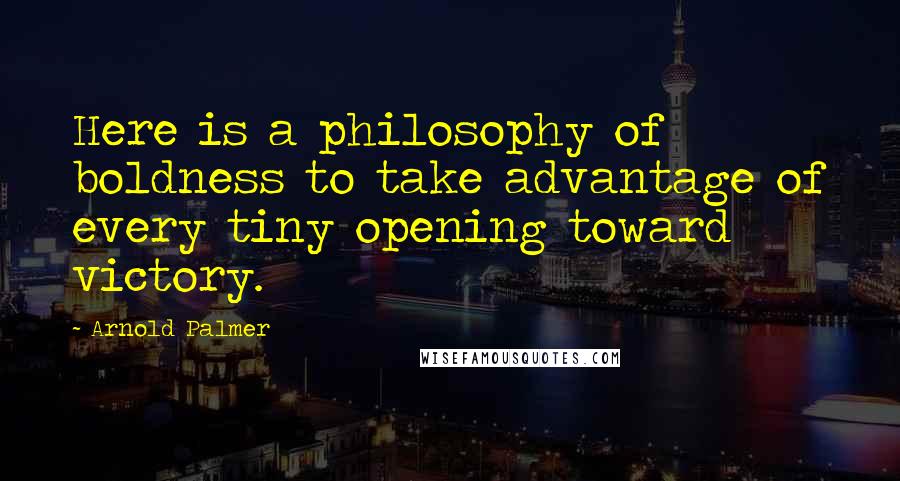 Arnold Palmer Quotes: Here is a philosophy of boldness to take advantage of every tiny opening toward victory.