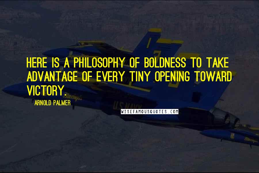 Arnold Palmer Quotes: Here is a philosophy of boldness to take advantage of every tiny opening toward victory.