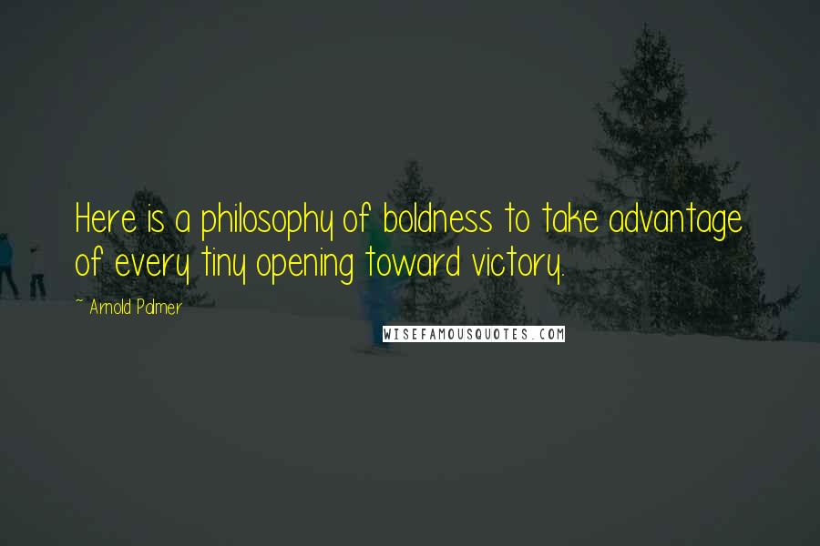 Arnold Palmer Quotes: Here is a philosophy of boldness to take advantage of every tiny opening toward victory.