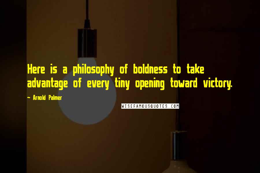 Arnold Palmer Quotes: Here is a philosophy of boldness to take advantage of every tiny opening toward victory.