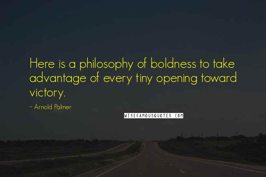 Arnold Palmer Quotes: Here is a philosophy of boldness to take advantage of every tiny opening toward victory.