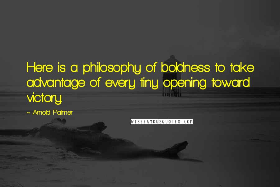 Arnold Palmer Quotes: Here is a philosophy of boldness to take advantage of every tiny opening toward victory.