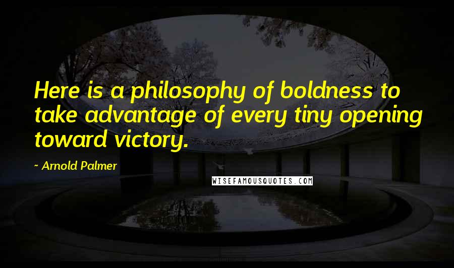 Arnold Palmer Quotes: Here is a philosophy of boldness to take advantage of every tiny opening toward victory.