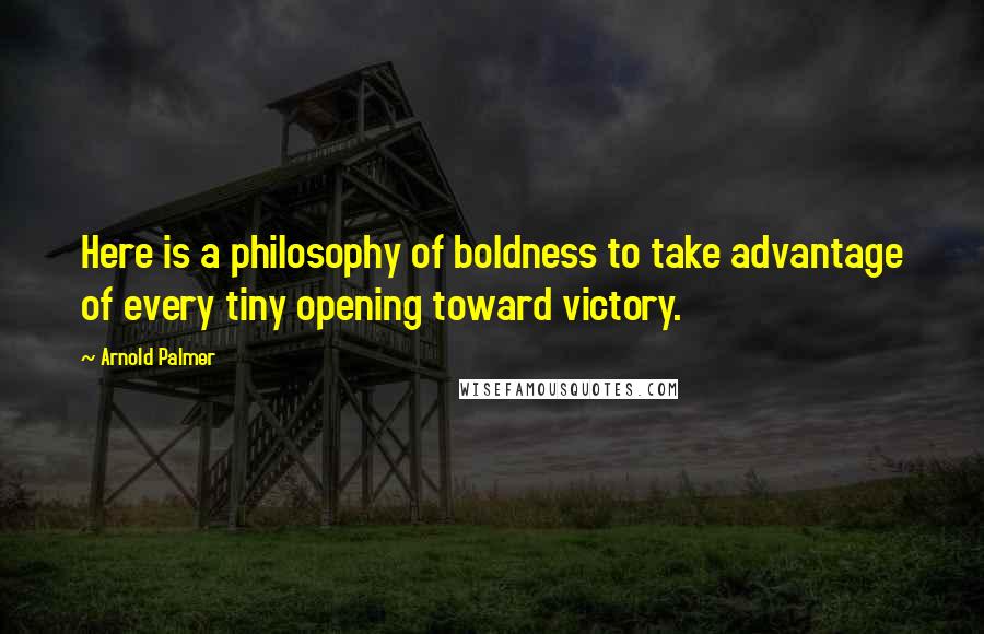 Arnold Palmer Quotes: Here is a philosophy of boldness to take advantage of every tiny opening toward victory.