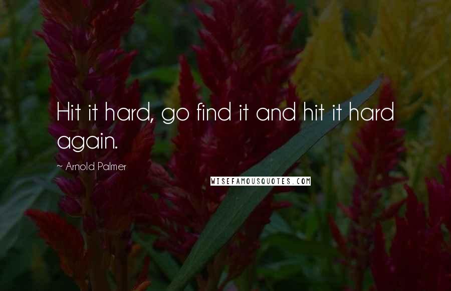Arnold Palmer Quotes: Hit it hard, go find it and hit it hard again.