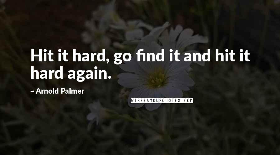 Arnold Palmer Quotes: Hit it hard, go find it and hit it hard again.