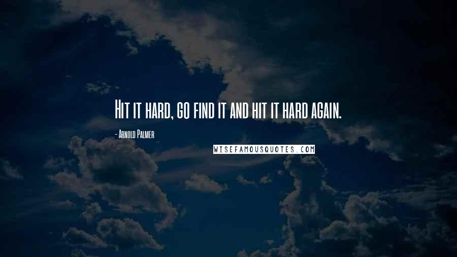 Arnold Palmer Quotes: Hit it hard, go find it and hit it hard again.