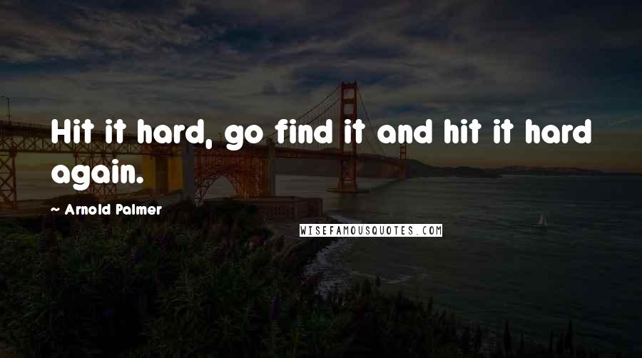 Arnold Palmer Quotes: Hit it hard, go find it and hit it hard again.