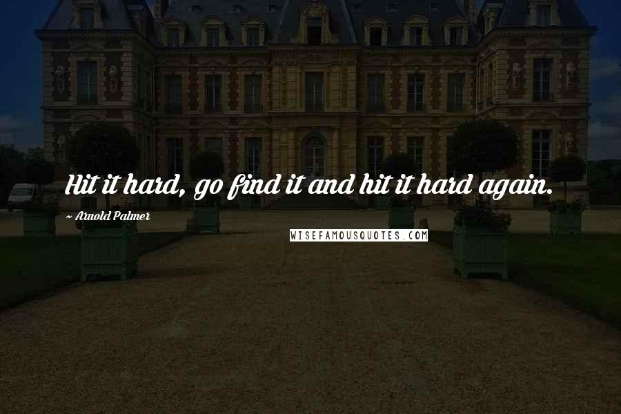 Arnold Palmer Quotes: Hit it hard, go find it and hit it hard again.