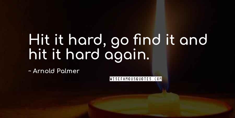 Arnold Palmer Quotes: Hit it hard, go find it and hit it hard again.