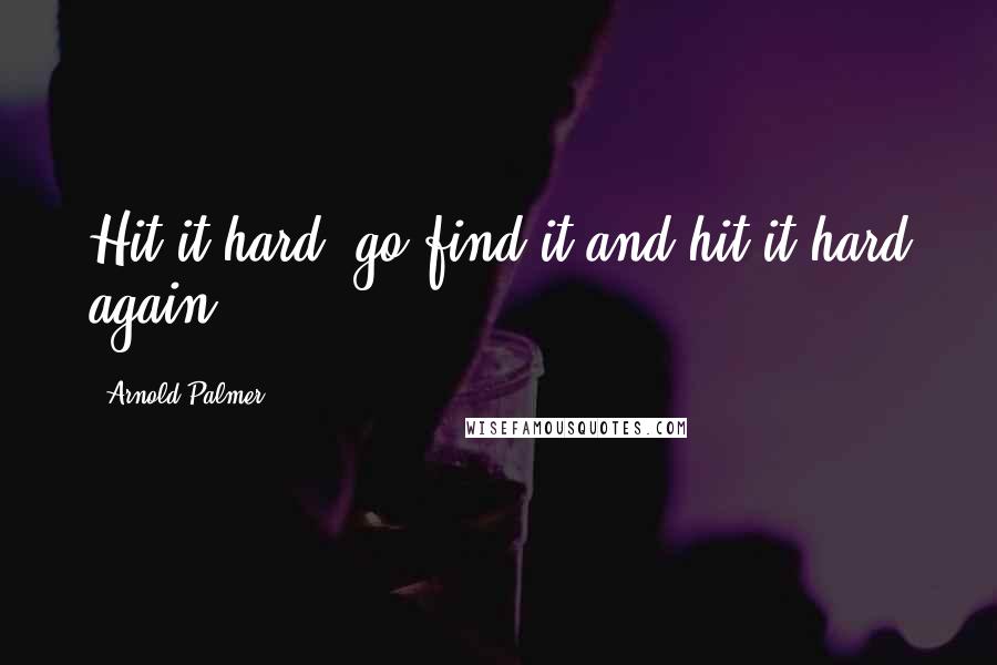 Arnold Palmer Quotes: Hit it hard, go find it and hit it hard again.