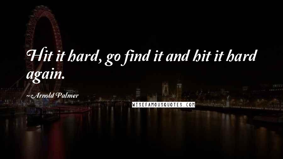 Arnold Palmer Quotes: Hit it hard, go find it and hit it hard again.