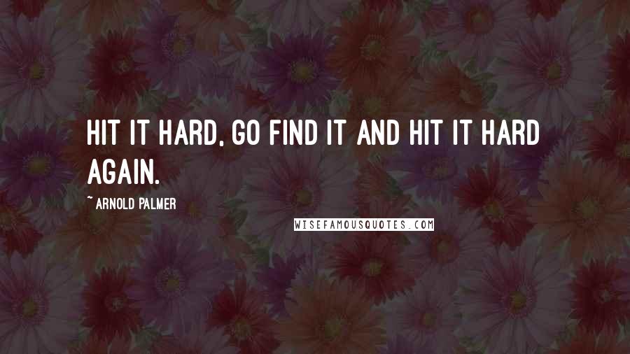 Arnold Palmer Quotes: Hit it hard, go find it and hit it hard again.