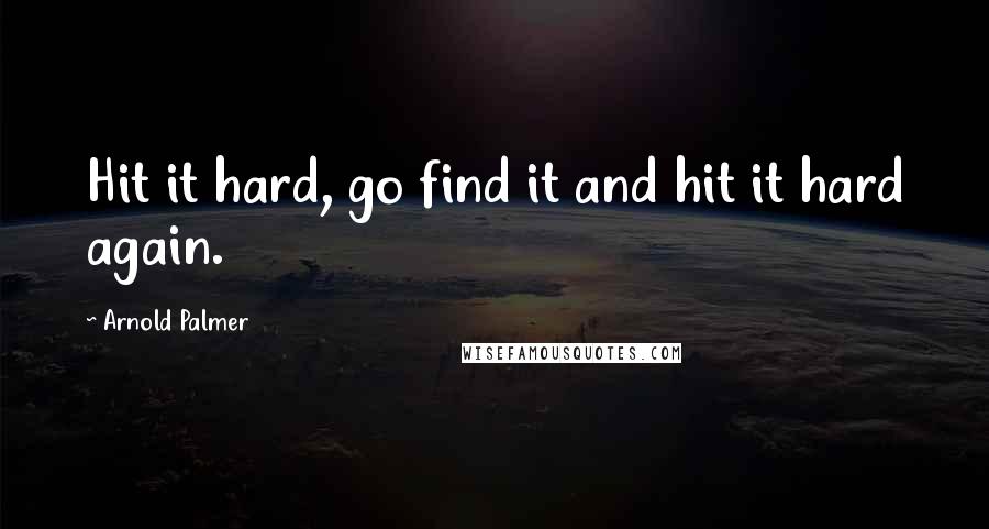 Arnold Palmer Quotes: Hit it hard, go find it and hit it hard again.