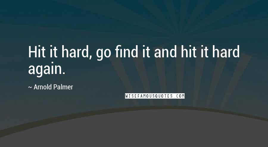 Arnold Palmer Quotes: Hit it hard, go find it and hit it hard again.