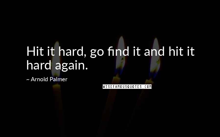 Arnold Palmer Quotes: Hit it hard, go find it and hit it hard again.