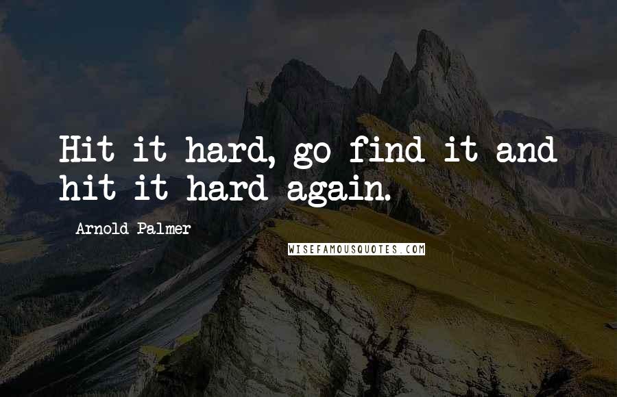 Arnold Palmer Quotes: Hit it hard, go find it and hit it hard again.