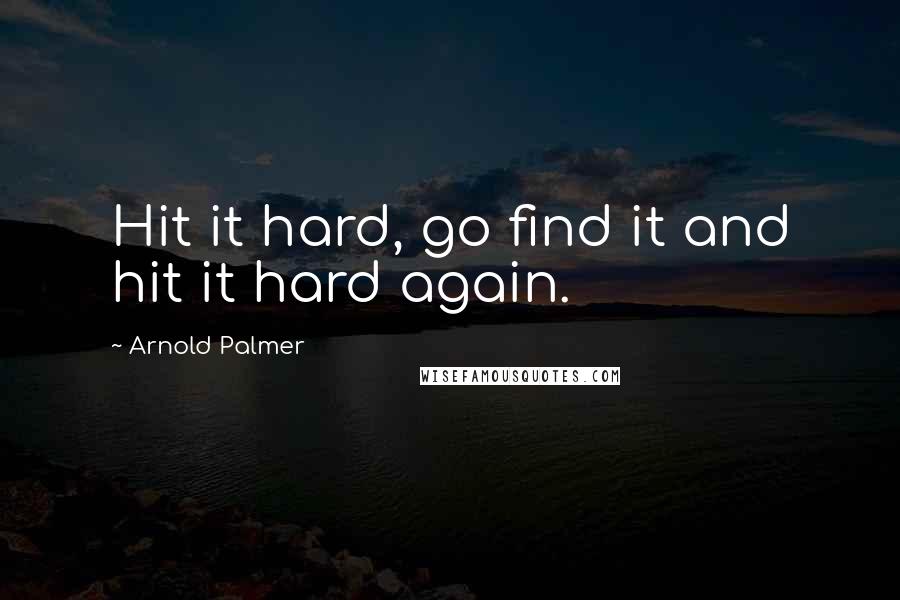 Arnold Palmer Quotes: Hit it hard, go find it and hit it hard again.