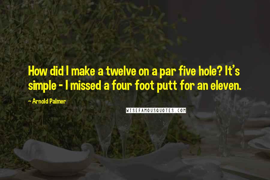 Arnold Palmer Quotes: How did I make a twelve on a par five hole? It's simple - I missed a four foot putt for an eleven.
